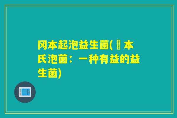 冈本起泡益生菌(岡本氏泡菌:一种有益的益生菌) 冈本起泡益生菌(岡本氏泡菌:一种有益的益生菌)