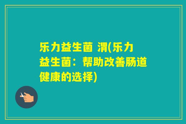 乐力益生菌 渭(乐力益生菌:帮助改善肠道健康的选择) 乐力益生菌 渭(乐力益生菌:帮助改善肠道健康的选择)