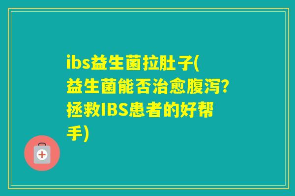 ibs益生菌拉肚子(益生菌能否愈?拯救IBS患者的好帮手) ibs益生菌拉肚子(益生菌能否愈?拯救IBS患者的好帮手)