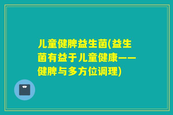 儿童健脾益生菌(益生菌有益于儿童健康——健脾与多方位调理)