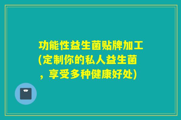 功能性益生菌贴牌加工(定制你的私人益生菌，享受多种健康好处)