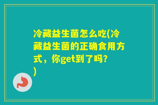 冷藏益生菌怎么吃(冷藏益生菌的正确食用方式，你get到了吗？)