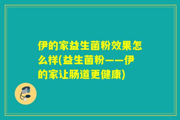 伊的家益生菌粉效果怎么样(益生菌粉——伊的家让肠道更健康) 伊的家益生菌粉效果怎么样(益生菌粉——伊的家让肠道更健康)