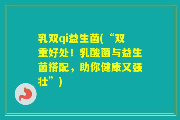 乳双qi益生菌(“双重好处!乳酸菌与益生菌搭配,助你健康又强壮”) 乳双qi益生菌(“双重好处!乳酸菌与益生菌搭配,助你健康又强壮”)