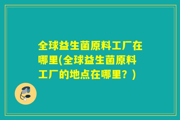 全球益生菌原料工厂在哪里(全球益生菌原料工厂的地点在哪里?) 全球益生菌原料工厂在哪里(全球益生菌原料工厂的地点在哪里?)