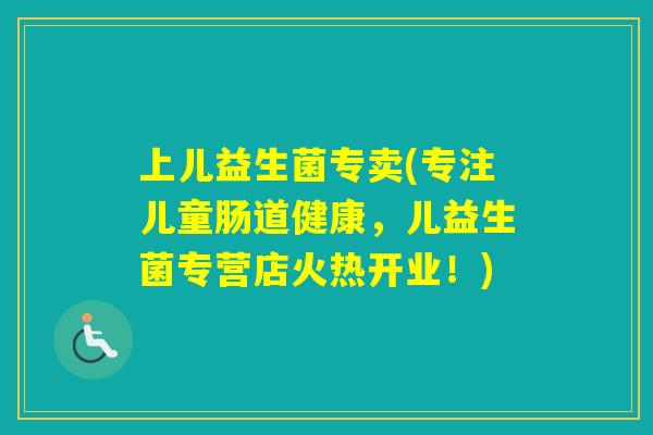 上儿益生菌专卖(专注儿童肠道健康,儿益生菌专营店火热开业!) 上儿益生菌专卖(专注儿童肠道健康,儿益生菌专营店火热开业!)