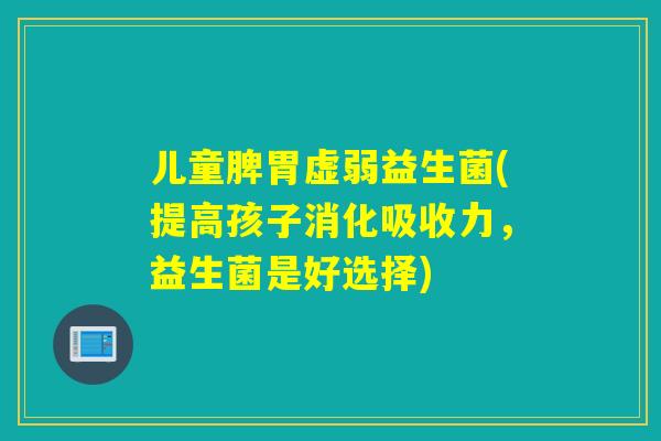 儿童脾胃虚弱益生菌(提高孩子消化吸收力，益生菌是好选择)