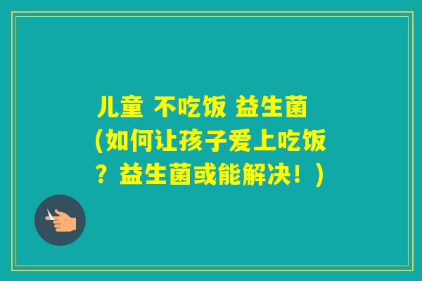 儿童 不吃饭 益生菌(如何让孩子爱上吃饭?益生菌或能解决!) 儿童 不吃饭 益生菌(如何让孩子爱上吃饭?益生菌或能解决!)