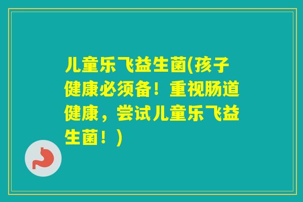 儿童乐飞益生菌(孩子健康必须备!重视肠道健康,尝试儿童乐飞益生菌!) 儿童乐飞益生菌(孩子健康必须备!重视肠道健康,尝试儿童乐飞益生菌!)