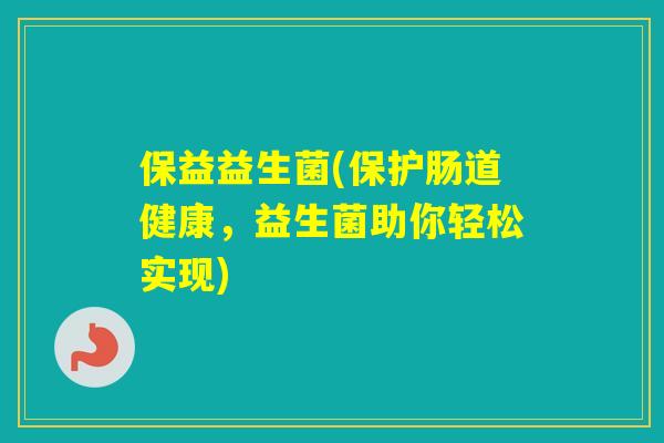 保益益生菌(保护肠道健康,益生菌助你轻松实现) 保益益生菌(保护肠道健康,益生菌助你轻松实现)