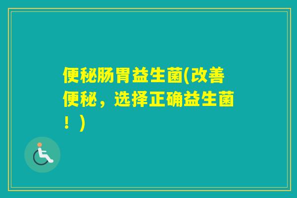 肠胃益生菌(改善,选择正确益生菌!) 肠胃益生菌(改善,选择正确益生菌!)
