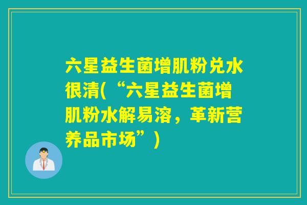 六星益生菌增肌粉兑水很清(“六星益生菌增肌粉水解易溶,革新营养品市场”) 六星益生菌增肌粉兑水很清(“六星益生菌增肌粉水解易溶,革新营养品市场”)