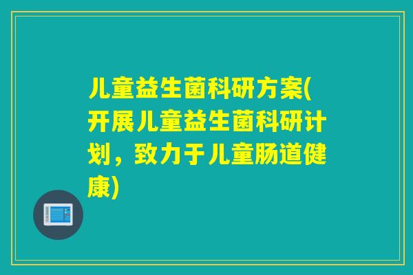 儿童益生菌科研方案(开展儿童益生菌科研计划,致力于儿童肠道健康) 儿童益生菌科研方案(开展儿童益生菌科研计划,致力于儿童肠道健康)