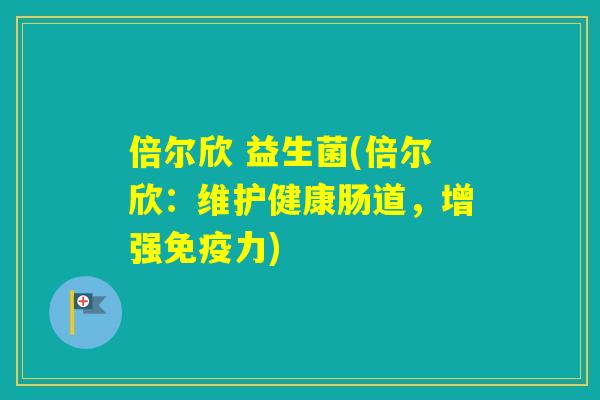 倍尔欣 益生菌(倍尔欣:维护健康肠道,增强力) 倍尔欣 益生菌(倍尔欣:维护健康肠道,增强力)
