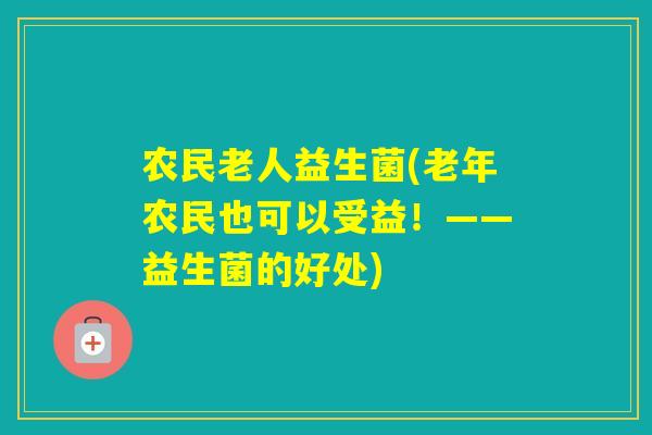 农民老人益生菌(老年农民也可以受益!——益生菌的好处) 农民老人益生菌(老年农民也可以受益!——益生菌的好处)