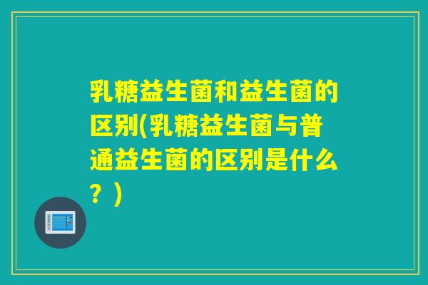 乳糖益生菌和益生菌的区别(乳糖益生菌与普通益生菌的区别是什么?) 乳糖益生菌和益生菌的区别(乳糖益生菌与普通益生菌的区别是什么?)