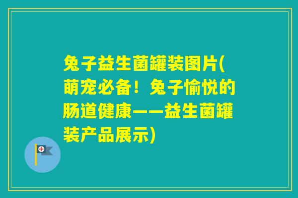 兔子益生菌罐装图片(萌宠必备!兔子愉悦的肠道健康——益生菌罐装产品展示) 兔子益生菌罐装图片(萌宠必备!兔子愉悦的肠道健康——益生菌罐装产品展示)
