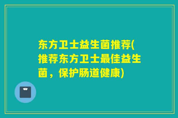 东方卫士益生菌推荐(推荐东方卫士佳益生菌，保护肠道健康)