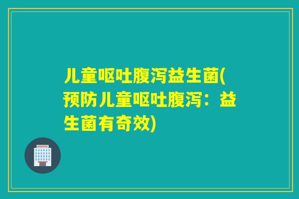 儿童益生菌(儿童：益生菌有奇效)