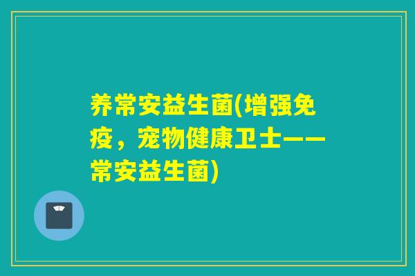 养常安益生菌(增强，宠物健康卫士——常安益生菌)