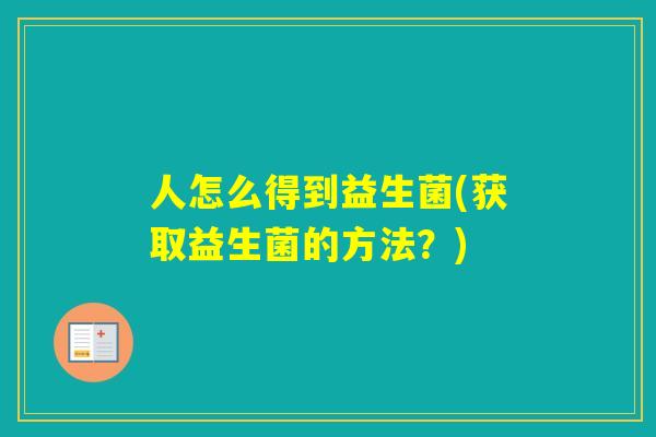 人怎么得到益生菌(获取益生菌的方法?) 人怎么得到益生菌(获取益生菌的方法?)