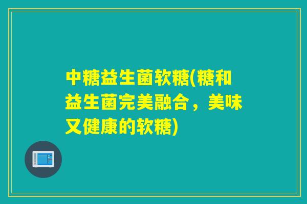 中糖益生菌软糖(糖和益生菌完美融合,美味又健康的软糖) 中糖益生菌软糖(糖和益生菌完美融合,美味又健康的软糖)