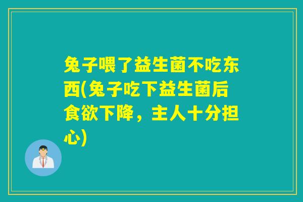 兔子喂了益生菌不吃东西(兔子吃下益生菌后下降,主人十分担心) 兔子喂了益生菌不吃东西(兔子吃下益生菌后下降,主人十分担心)