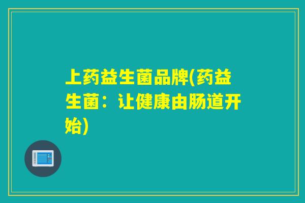 上药益生菌品牌(药益生菌：让健康由肠道开始)