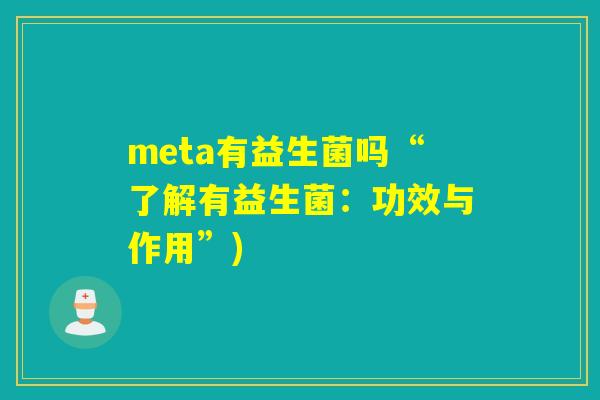 meta有益生菌吗“了解有益生菌:功效与作用”) meta有益生菌吗“了解有益生菌:功效与作用”)