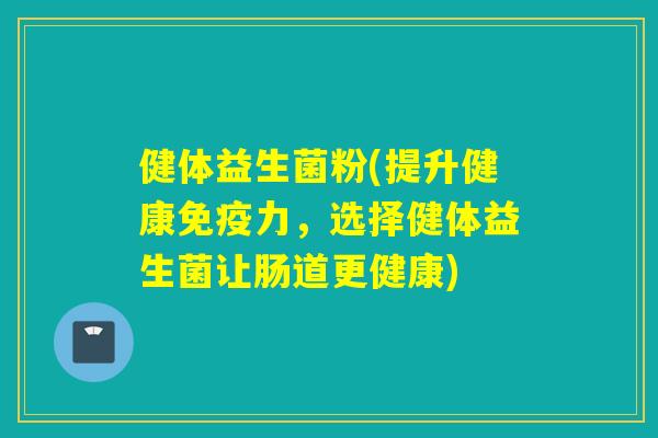 健体益生菌粉(提升健康力，选择健体益生菌让肠道更健康)