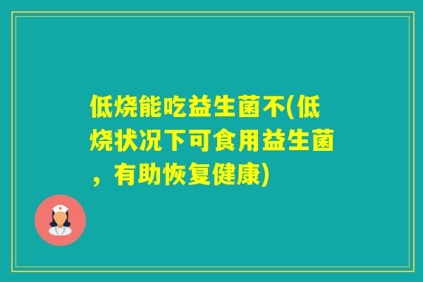 低烧能吃益生菌不(低烧状况下可食用益生菌,有助恢复健康) 低烧能吃益生菌不(低烧状况下可食用益生菌,有助恢复健康)