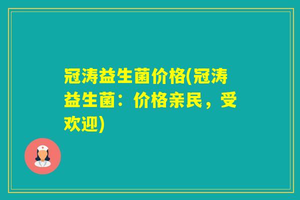 冠涛益生菌价格(冠涛益生菌:价格亲民,受欢迎) 冠涛益生菌价格(冠涛益生菌:价格亲民,受欢迎)