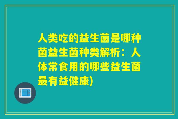 人类吃的益生菌是哪种菌益生菌种类解析：人体常食用的哪些益生菌有益健康)
