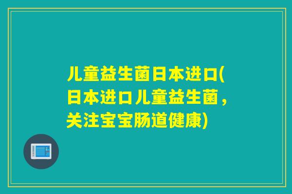儿童益生菌日本进口(日本进口儿童益生菌，关注宝宝肠道健康)
