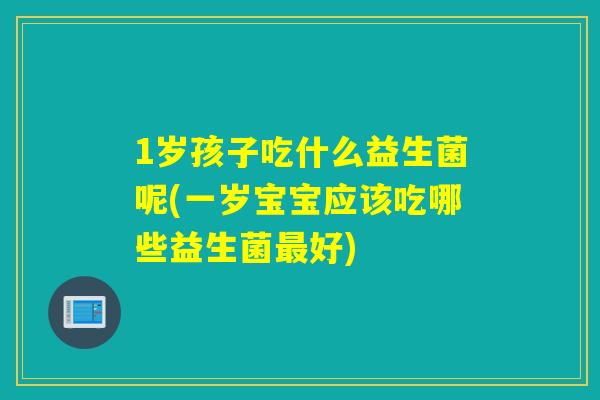 1岁孩子吃什么益生菌呢(一岁宝宝应该吃哪些益生菌好)