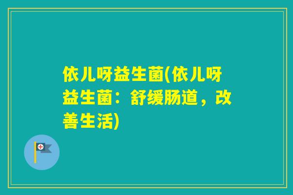 依儿呀益生菌(依儿呀益生菌：舒缓肠道，改善生活)