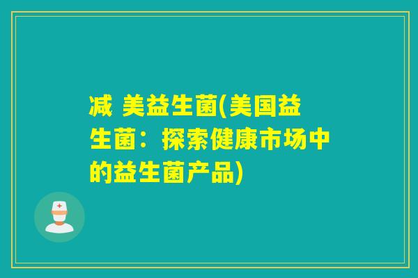 减 美益生菌(美国益生菌:探索健康市场中的益生菌产品) 减 美益生菌(美国益生菌:探索健康市场中的益生菌产品)