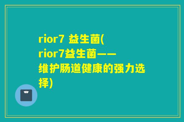 rior7 益生菌(rior7益生菌——维护肠道健康的强力选择) rior7 益生菌(rior7益生菌——维护肠道健康的强力选择)