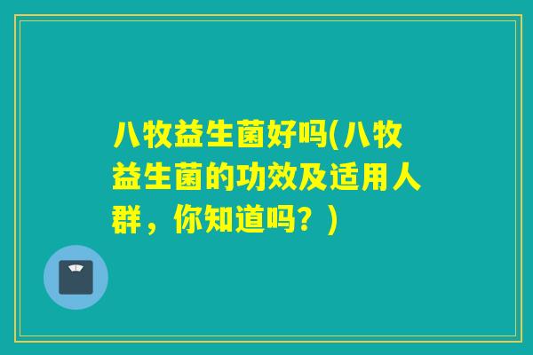 八牧益生菌好吗(八牧益生菌的功效及适用人群,你知道吗?) 八牧益生菌好吗(八牧益生菌的功效及适用人群,你知道吗?)