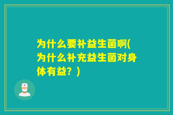 为什么要补益生菌啊(为什么补充益生菌对身体有益?) 为什么要补益生菌啊(为什么补充益生菌对身体有益?)