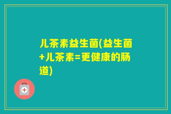 儿茶素益生菌(益生菌+儿茶素=更健康的肠道) 儿茶素益生菌(益生菌+儿茶素=更健康的肠道)