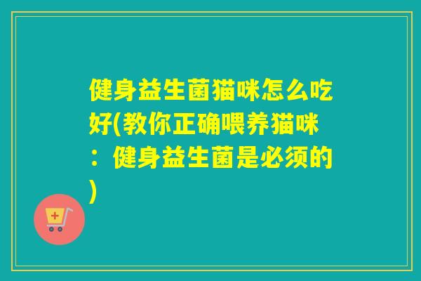 健身益生菌猫咪怎么吃好(教你正确喂养猫咪:健身益生菌是必须的) 健身益生菌猫咪怎么吃好(教你正确喂养猫咪:健身益生菌是必须的)