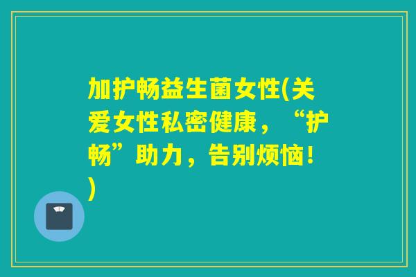 加护畅益生菌女性(关爱女性私密健康，“护畅”助力，告别烦恼！)