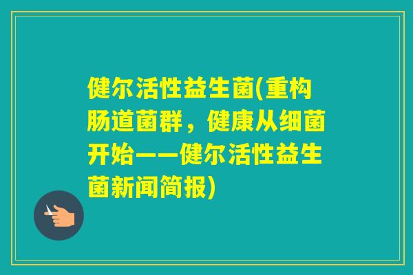健尔活性益生菌(重构肠道菌群,健康从开始——健尔活性益生菌新闻简报) 健尔活性益生菌(重构肠道菌群,健康从开始——健尔活性益生菌新闻简报)