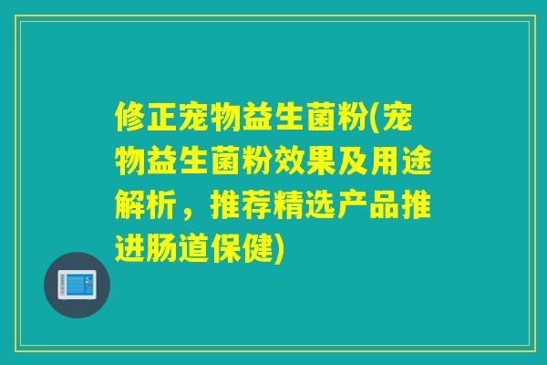 修正宠物益生菌粉(宠物益生菌粉效果及用途解析，推荐精选产品推进肠道保健)
