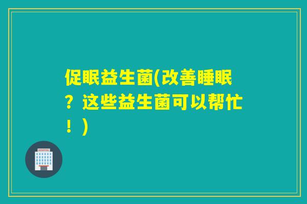 促眠益生菌(改善？这些益生菌可以帮忙！)