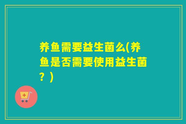 养鱼需要益生菌么(养鱼是否需要使用益生菌？)