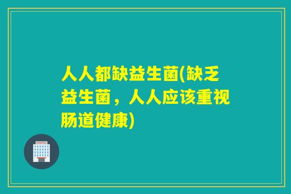 人人都缺益生菌(缺乏益生菌,人人应该重视肠道健康) 人人都缺益生菌(缺乏益生菌,人人应该重视肠道健康)