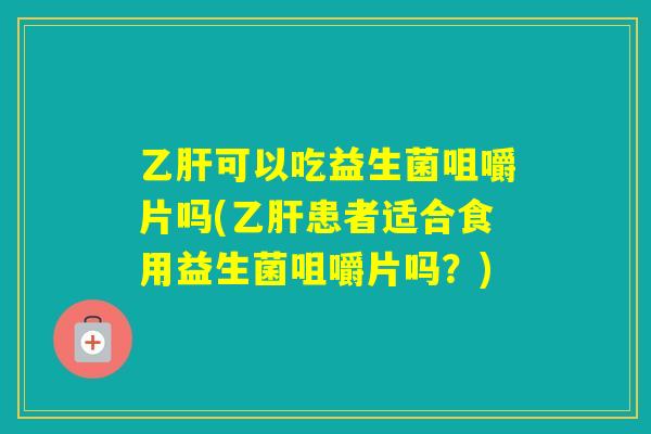 可以吃益生菌咀嚼片吗(患者适合食用益生菌咀嚼片吗?) 可以吃益生菌咀嚼片吗(患者适合食用益生菌咀嚼片吗?)