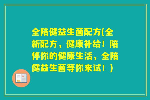 全陪健益生菌配方(全新配方,健康补给!陪伴你的健康生活,全陪健益生菌等你来试!) 全陪健益生菌配方(全新配方,健康补给!陪伴你的健康生活,全陪健益生菌等你来试!)